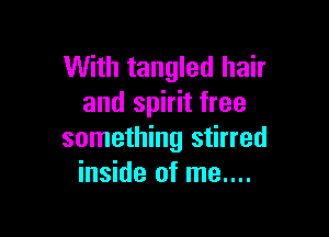 With tangled hair
and spirit free

something stirred
inside of me....