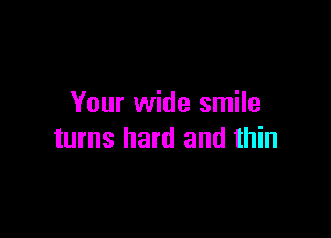 Your wide smile

turns hard and thin