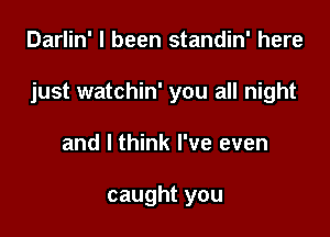 Darlin' I been standin' here

just watchin' you all night

and I think I've even

caught you