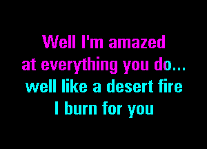 Well I'm amazed
at everything you do...

well like a desert fire
I burn for you