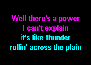 Well there's a power
I can't explain

it's like thunder
rollin' across the plain