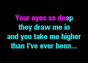 Your eyes so deep
they draw me in

and you take me higher
than I've ever been...