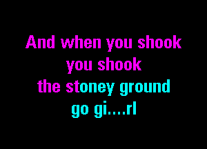 And when you shook
you shook

the stoney ground
90 gi....rl