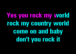 Yes you rock my world
rock my country world

come on and baby
don't you rock it