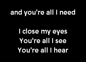 and you're all I need

I close my eyes
You're all I see
You're all I hear