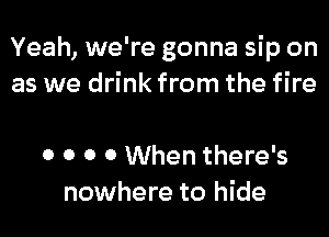 Yeah, we're gonna sip on
as we drink from the fire

0 0 0 0 When there's
nowhere to hide