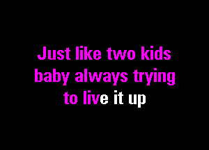 Just like two kids

baby always trying
to live it up