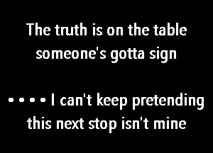 The truth is on the table
someone's gotta sign

. . . . I can't keep pretending

this next stop isn't mine I