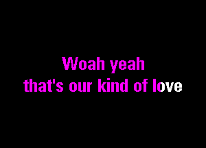 Woah yeah

that's our kind of love