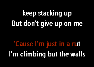 keep stacking up
But don't give up on me

'Cause I'm just in a rut
I'm climbing but the walls