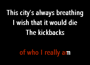 This city's always breathing
I wish that it would die
The kickbacks

of who I really am