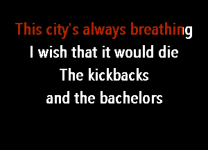 This city's always breathing
I wish that it would die
The kickbacks

and the bachelors