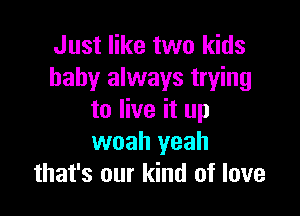 Just like two kids
baby always trying

to live it up
woah yeah
that's our kind of love