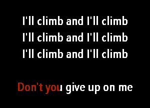 I'II climb and I'll climb
I'll climb and I'll climb
I'll climb and I'll climb

Don't you give up on me