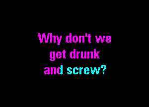 Why don't we

get drunk
and screw?