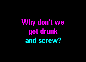 Why don't we

get drunk
and screw?