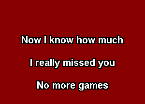 Now I know how much

I really missed you

No more games