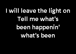 I will leave the light on
Tell me what's

been happenin'
what's been
