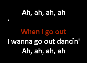 Ah, ah, ah, ah

When I go out
I wanna go out dancin'
Ah, ah, ah, ah