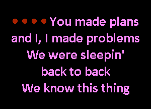 o 0 0 0 You made plans
and I, I made problems

We were sleepin'

back to back
We know this thing