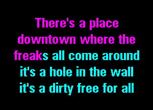 There's a place
downtown where the
freaks all come around
it's a hole in the wall
it's a dirty free for all