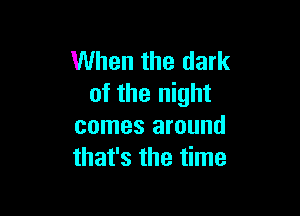 When the dark
of the night

comes around
that's the time