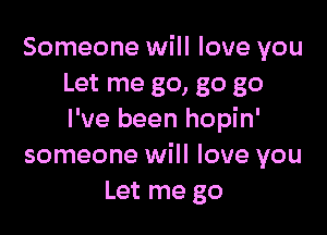 Someone will love you
Let me go, go go

I've been hopin'
someone will love you
Let me go