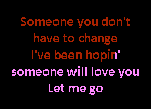 Someone you don't
have to change

I've been hopin'
someone will love you
Let me go