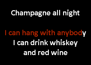 Champagne all night

I can hang with anybody
I can drink whiskey
and red wine