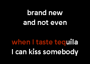 brand new
and not even

when I taste tequila
I can kiss somebody