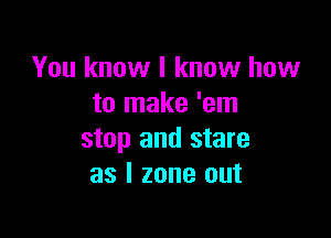 You know I know how
to make 'em

stop and stare
as l zone out