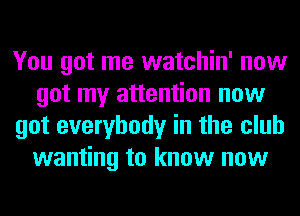 You got me watchin' now
got my attention now
got everybody in the club
wanting to know now