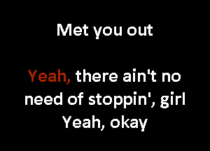 Met you out

Yeah, there ain't no
need of stoppin', girl
Yeah, okay