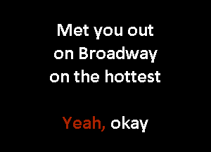 Met you out
on Broadway

on the hottest

Yeah, okay