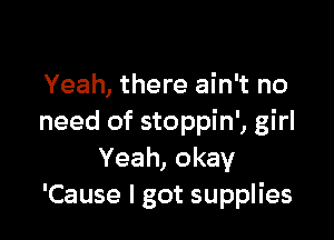 Yeah, there ain't no

need of stoppin', girl
Yeah, okay
'Cause I got supplies