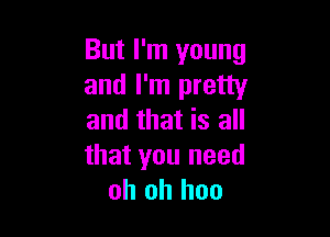 But I'm young
and I'm pretty

and that is all

that you need
oh oh hoo