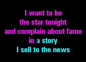 I want to he
the star tonight

and complain about fame
in a story
I sell to the news