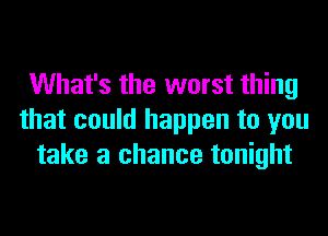 What's the worst thing
that could happen to you
take a chance tonight