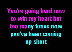 You're going hard now
to win my heart but
too many times now
you've been coming

up short