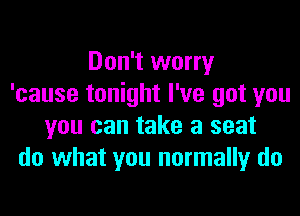 Don't worry
'cause tonight I've got you
you can take a seat
do what you normally do