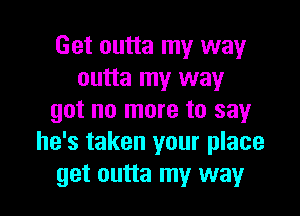 Get outta my way
outta my way

got no more to say
he's taken your place
get outta my way