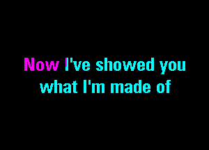 Now I've showed you

what I'm made of