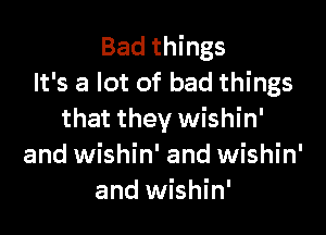 Bad things
It's a lot of bad things

that they wishin'
and wishin' and wishin'
and wishin'