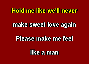 Hold me like we'll never

make sweet love again

Please make me feel

like a man