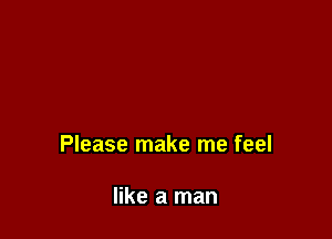 Please make me feel

like a man