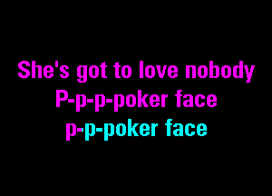 She's got to love nobody

P-p-p-poker face
p-p-poker face