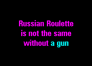 Russian Roulette

is not the same
without a gun