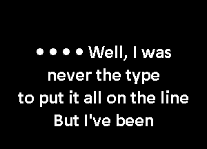 0 0 0 0Well, lwas

neverthetype
to put it all on the line
But I've been