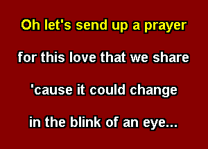 Oh let's send up a prayer
for this love that we share
'cause it could change

in the blink of an eye...