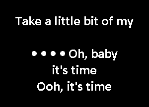 Take a little bit of my

0 0 0 0 Oh, baby
it's time
Ooh, it's time